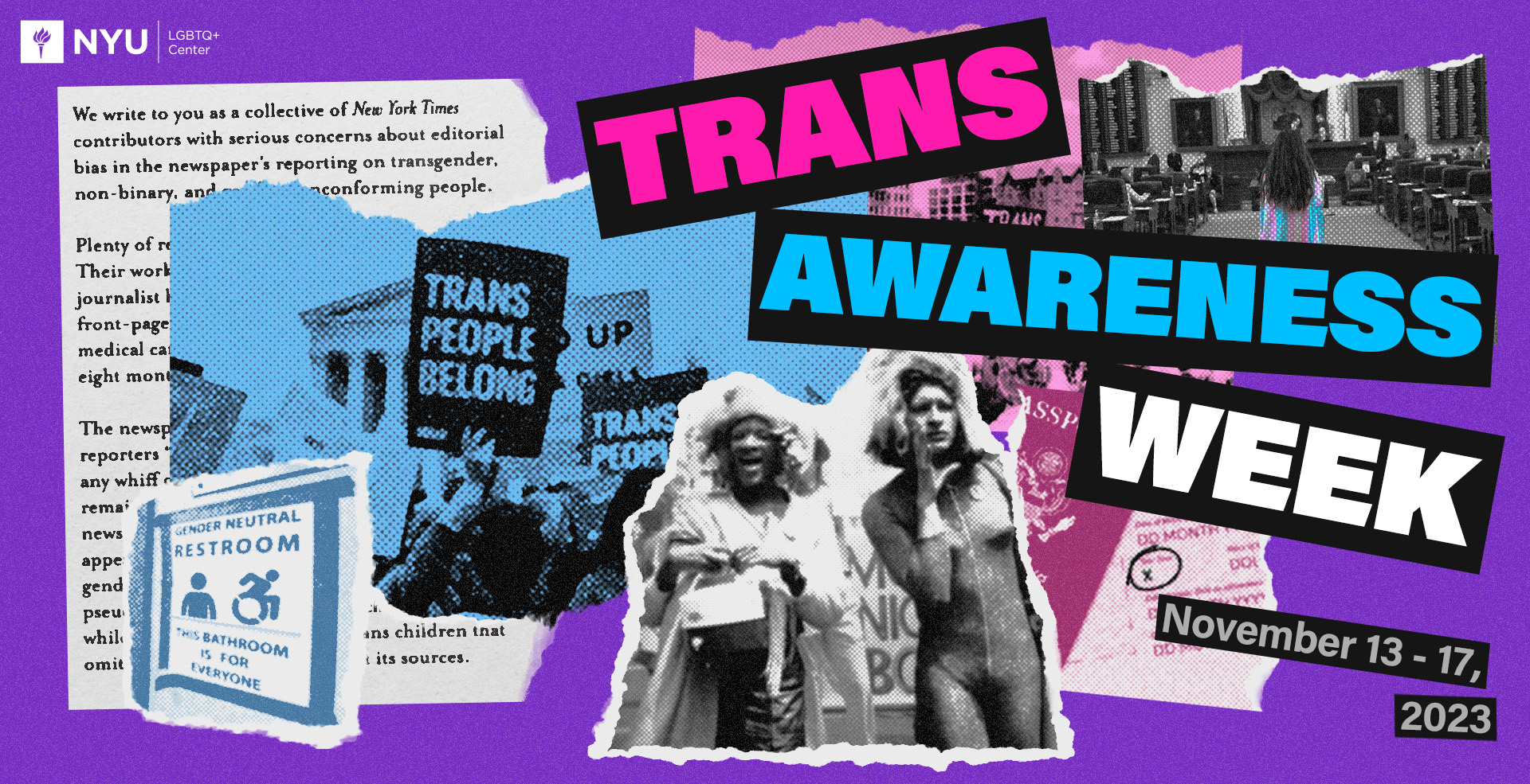 Purple banner with large text in Pink, Blue and White to represent the trans flag that reads: Trans Awareness Week, November 13 - 17, 2023. The banner features images of Sylvia Rivera and Marsha P. Johnson, and news clippings that show pictures of the NYC landscape and newspaper clippings detailing the trans activists' relationship to NYU